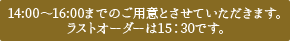 14:00～15:30までのご用意とさせていただきます。ラストオーダーは15：30です。