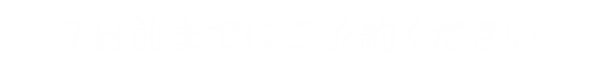 7日前までにご予約ください