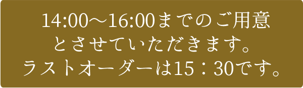 14:00～15:30までのご用意とさせていただきます。ラストオーダーは15：30です。