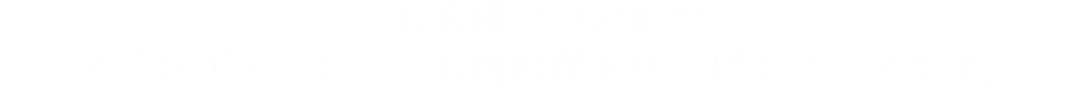 お客様の目の前でメインディッシュのお肉料理を仕上げるコースです。